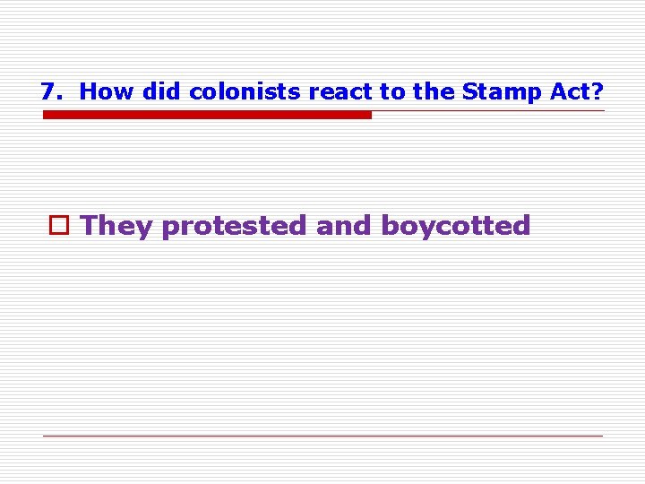 7. How did colonists react to the Stamp Act? o They protested and boycotted