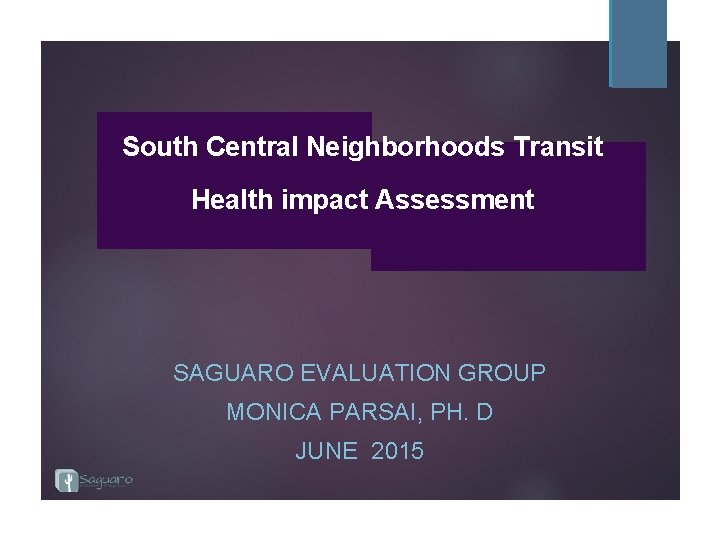 South Central Neighborhoods Transit Health impact Assessment SAGUARO EVALUATION GROUP MONICA PARSAI, PH. D