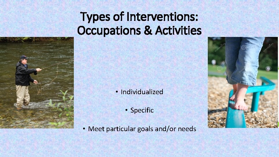 Types of Interventions: Occupations & Activities • Individualized • Specific • Meet particular goals Types of Interventions: Occupations & Activities • Individualized • Specific • Meet particular goals