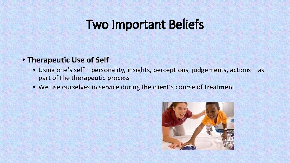 Two Important Beliefs • Therapeutic Use of Self • Using one’s self – personality, Two Important Beliefs • Therapeutic Use of Self • Using one’s self – personality,