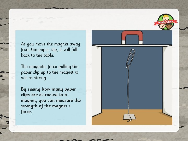 As you move the magnet away from the paper clip, it will fall back
