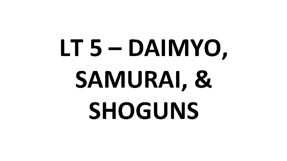 LT 5 – DAIMYO, SAMURAI, & SHOGUNS 