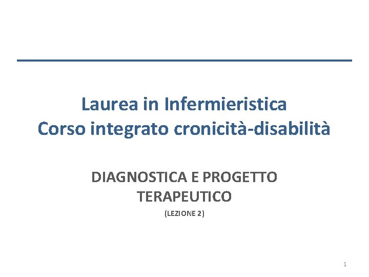 Laurea in Infermieristica Corso integrato cronicità-disabilità DIAGNOSTICA E PROGETTO TERAPEUTICO (LEZIONE 2) 1 