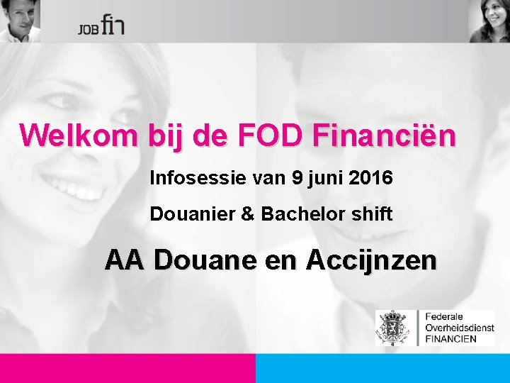 Welkom bij de FOD Financiën Infosessie van 9 juni 2016 Douanier & Bachelor shift