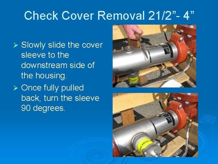 Check Cover Removal 21/2”- 4” Slowly slide the cover sleeve to the downstream side Check Cover Removal 21/2”- 4” Slowly slide the cover sleeve to the downstream side