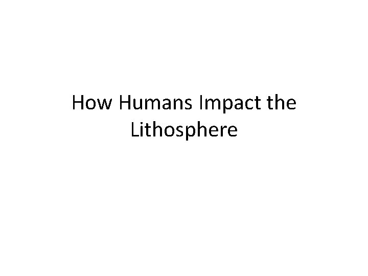 How Humans Impact the Lithosphere 