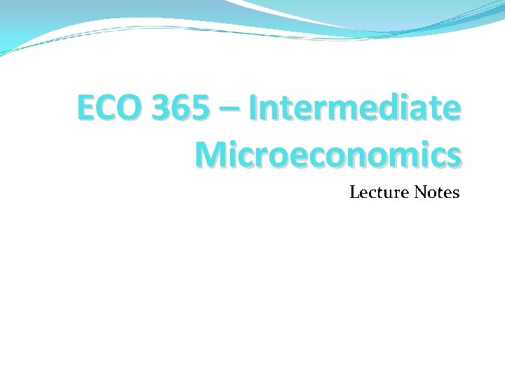 ECO 365 – Intermediate Microeconomics Lecture Notes 