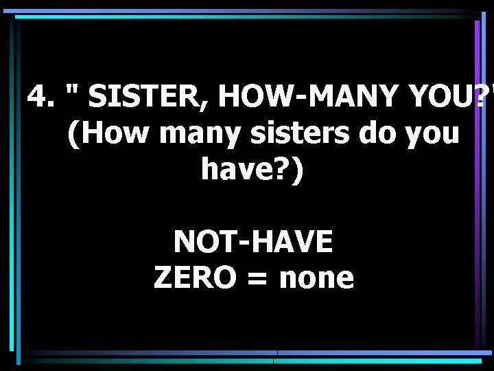 4. " SISTER, HOW-MANY YOU? " (How many sisters do you have? ) NOT-HAVE