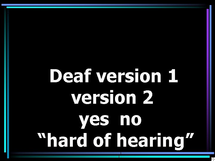 Deaf version 1 version 2 yes no “hard of hearing” 