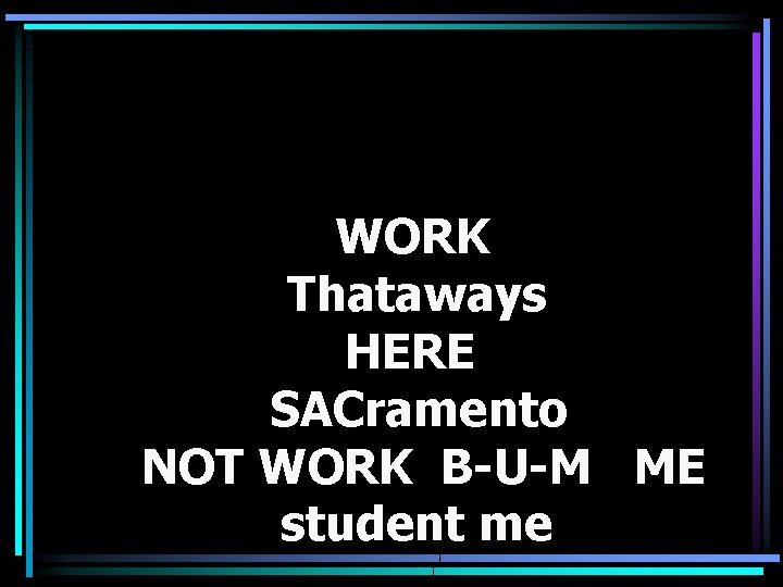 WORK Thataways HERE SACramento NOT WORK B-U-M ME student me 