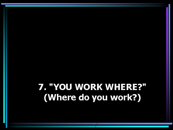 7. "YOU WORK WHERE? " (Where do you work? ) 