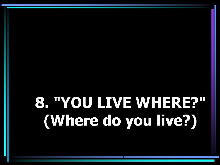 8. "YOU LIVE WHERE? " (Where do you live? ) 