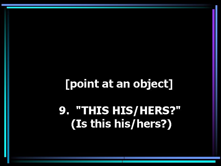 [point at an object] 9. "THIS HIS/HERS? " (Is this his/hers? ) 