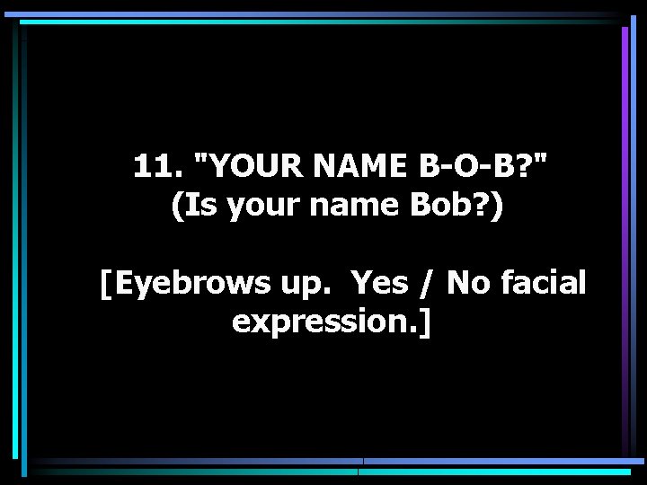 11. "YOUR NAME B-O-B? " (Is your name Bob? ) [Eyebrows up. Yes /