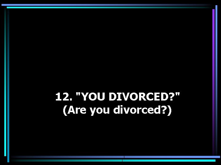12. "YOU DIVORCED? " (Are you divorced? ) 