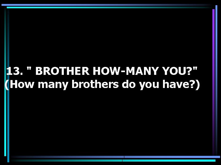 13. " BROTHER HOW-MANY YOU? " (How many brothers do you have? ) 
