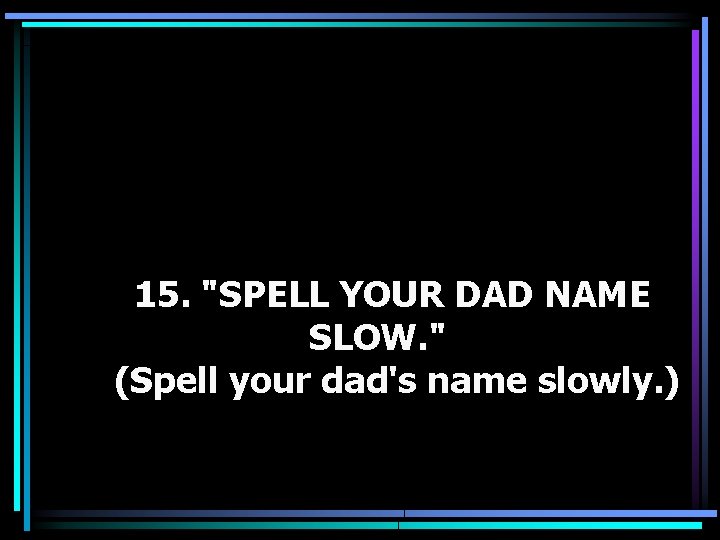 15. "SPELL YOUR DAD NAME SLOW. " (Spell your dad's name slowly. ) 