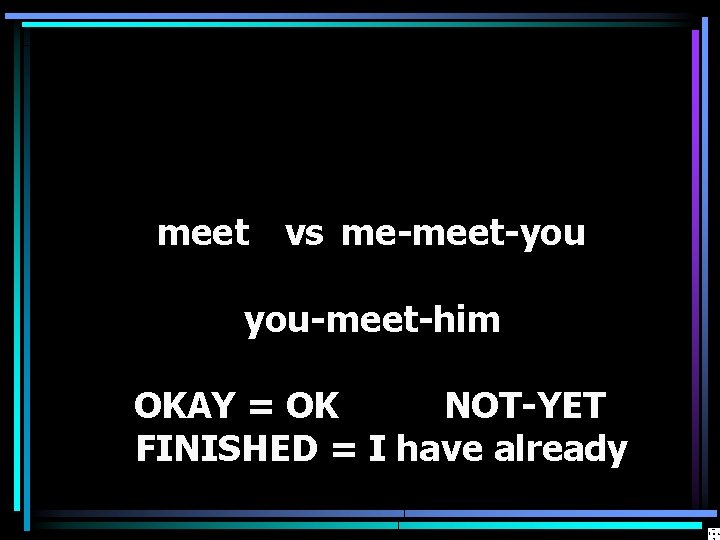 meet vs me-meet-you you-meet-him OKAY = OK NOT-YET FINISHED = I have already 