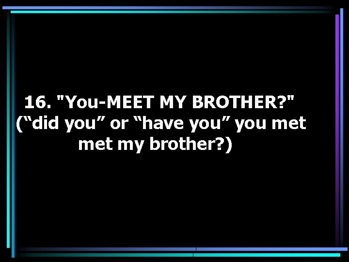16. "You-MEET MY BROTHER? " (“did you” or “have you” you met my brother?
