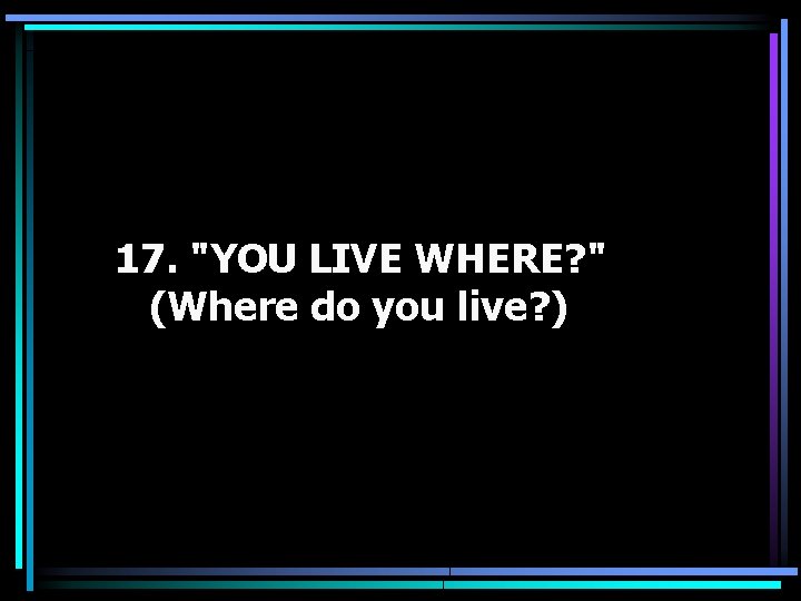 17. "YOU LIVE WHERE? " (Where do you live? ) 