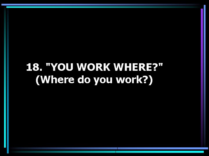 18. "YOU WORK WHERE? " (Where do you work? ) 