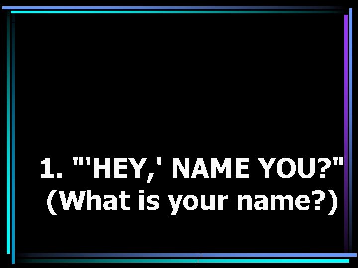 1. "'HEY, ' NAME YOU? " (What is your name? ) 