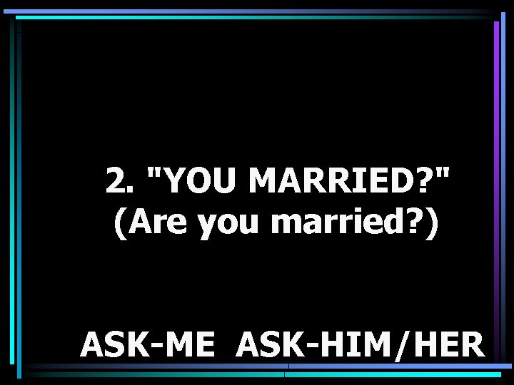 2. "YOU MARRIED? " (Are you married? ) ASK-ME ASK-HIM/HER 