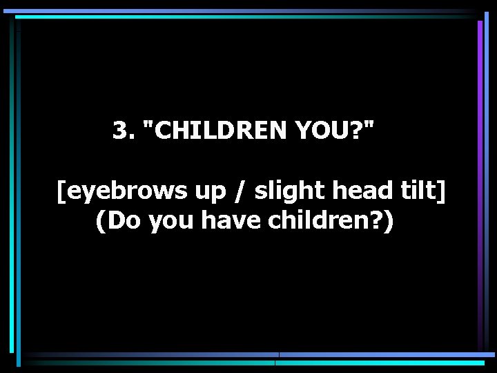 3. "CHILDREN YOU? " [eyebrows up / slight head tilt] (Do you have children?
