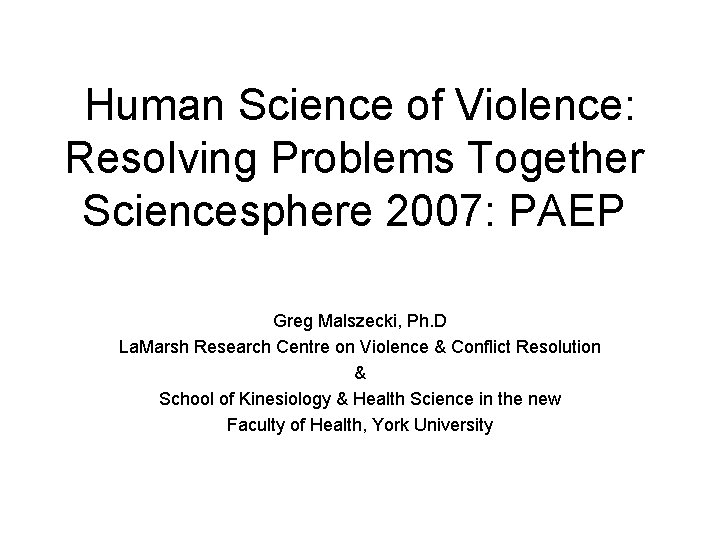 Human Science of Violence: Resolving Problems Together Sciencesphere 2007: PAEP Greg Malszecki, Ph. D