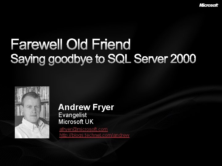 Farewell Old Friend Saying goodbye to SQL Server 2000 Andrew Fryer Evangelist Microsoft UK