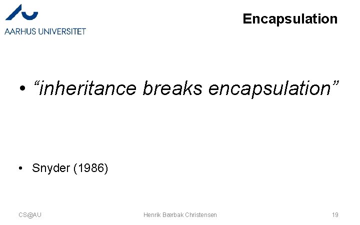 Encapsulation • “inheritance breaks encapsulation” • Snyder (1986) CS@AU Henrik Bærbak Christensen 19 