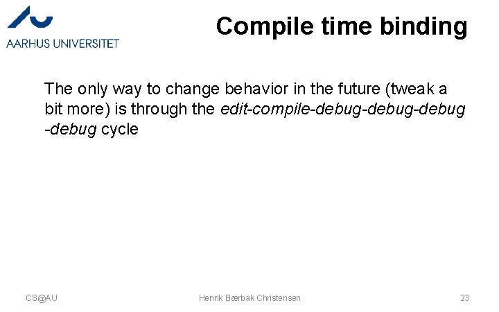 Compile time binding The only way to change behavior in the future (tweak a