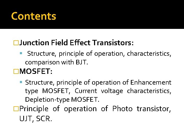 Contents �Junction Field Effect Transistors: Structure, principle of operation, characteristics, comparison with BJT. �MOSFET: