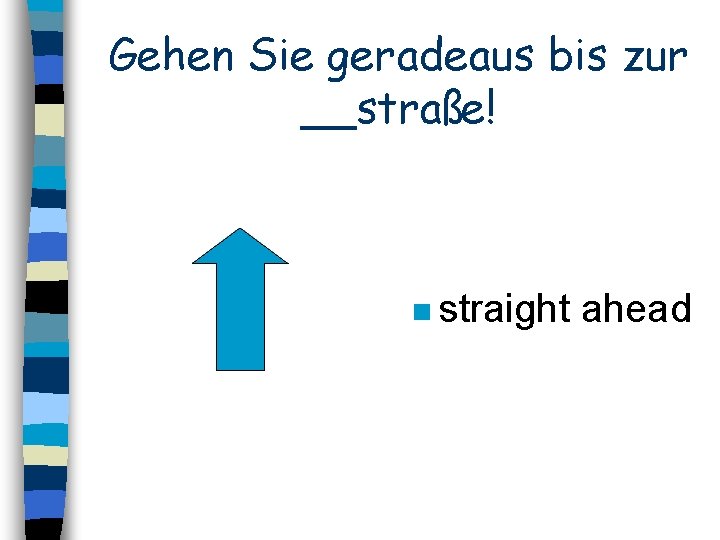 Gehen Sie geradeaus bis zur __straße! n straight ahead 