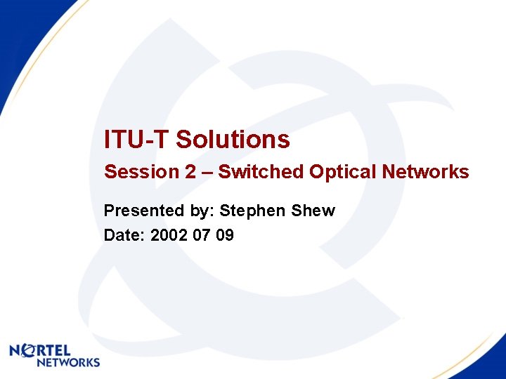 ITU-T Solutions Session 2 – Switched Optical Networks Presented by: Stephen Shew Date: 2002