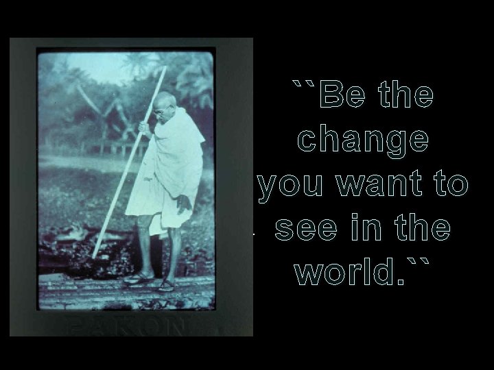 ``Be the change you want to. see in the world. `` 
