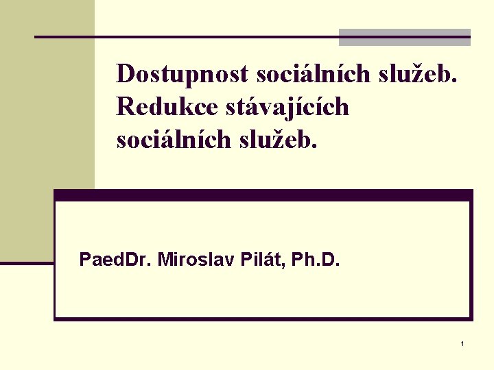 Dostupnost sociálních služeb. Redukce stávajících sociálních služeb. Paed. Dr. Miroslav Pilát, Ph. D. 1