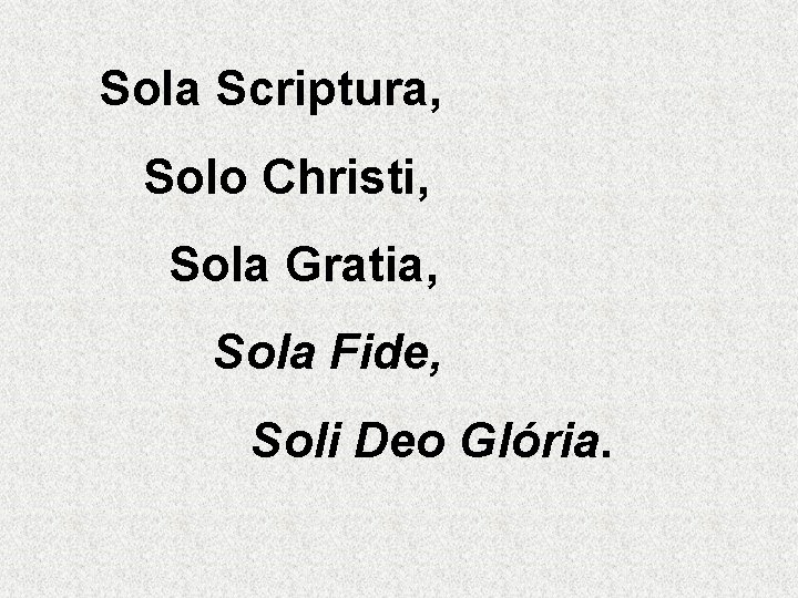 Sola Scriptura, Solo Christi, Sola Gratia, Sola Fide, Soli Deo Glória. 