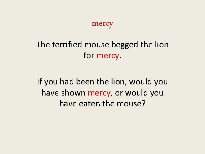 mercy The terrified mouse begged the lion for mercy. If you had been the