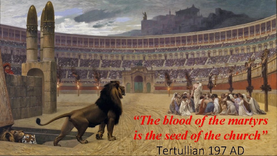 “The blood of the martyrs is the seed of the church” Tertullian 197 AD