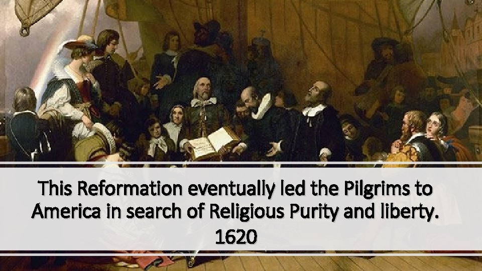 This Reformation eventually led the Pilgrims to America in search of Religious Purity and
