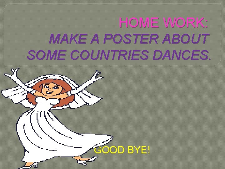HOME WORK: MAKE A POSTER ABOUT SOME COUNTRIES DANCES. GOOD BYE! 