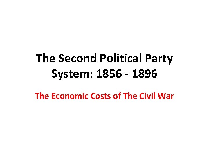 The Second Political Party System: 1856 - 1896 The Economic Costs of The Civil