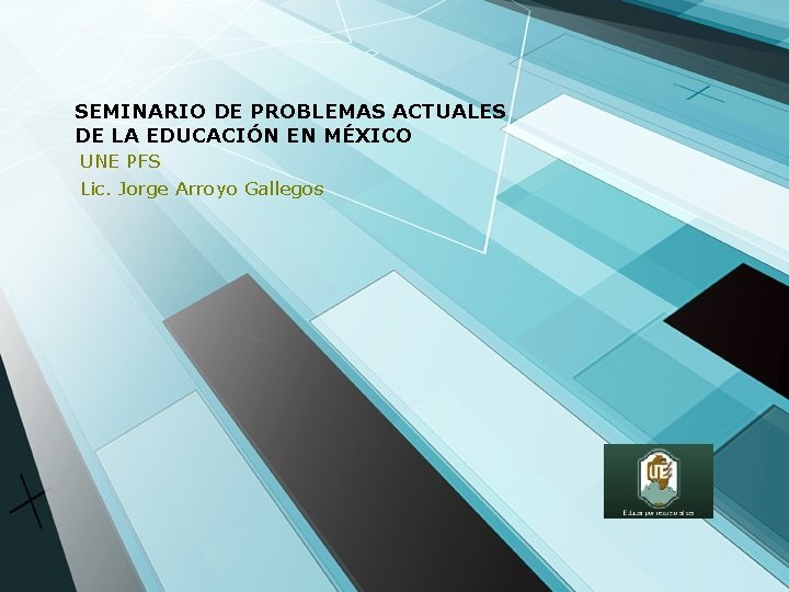 SEMINARIO DE PROBLEMAS ACTUALES DE LA EDUCACIÓN EN MÉXICO UNE PFS Lic. Jorge Arroyo