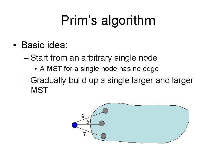 Prim’s algorithm • Basic idea: – Start from an arbitrary single node • A