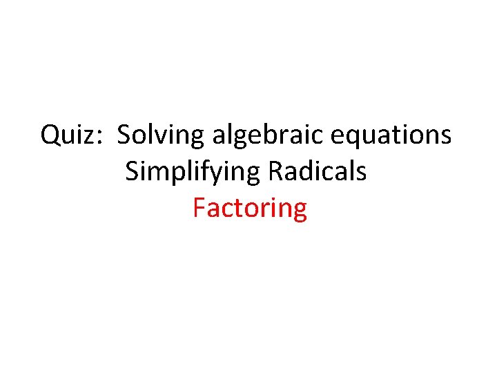 Quiz: Solving algebraic equations Simplifying Radicals Factoring 