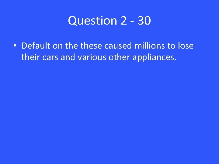 Question 2 - 30 • Default on these caused millions to lose their cars