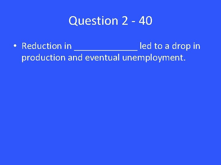 Question 2 - 40 • Reduction in _______ led to a drop in production