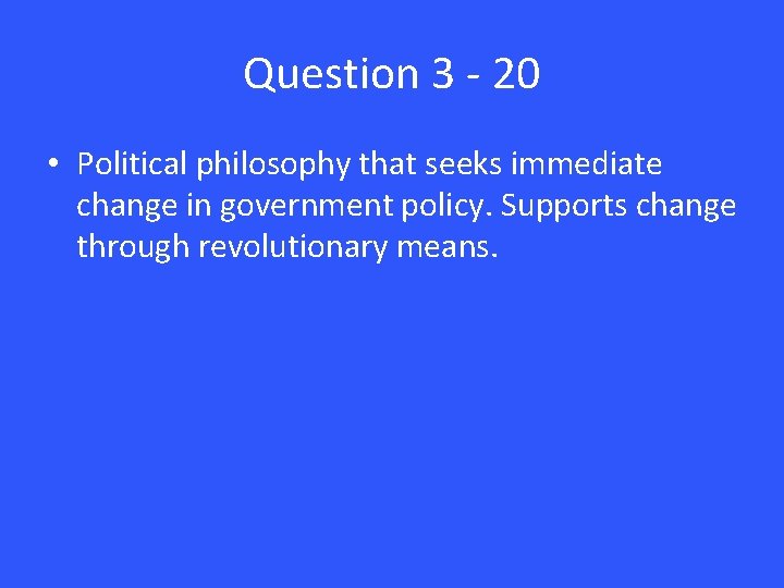 Question 3 - 20 • Political philosophy that seeks immediate change in government policy.