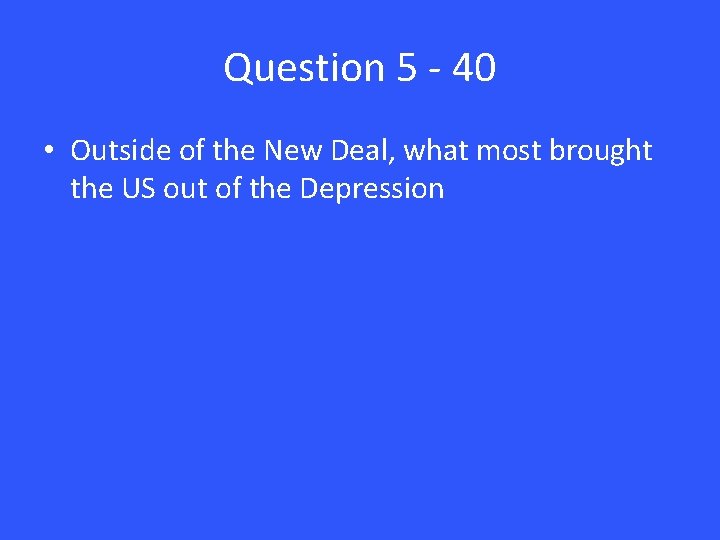 Question 5 - 40 • Outside of the New Deal, what most brought the